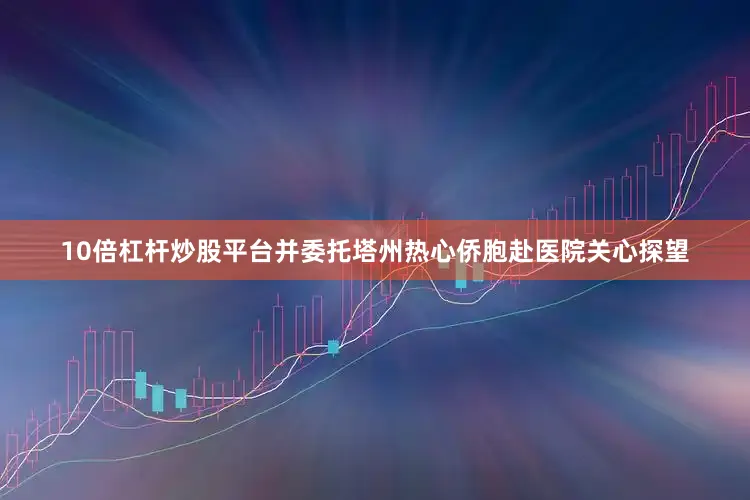 10倍杠杆炒股平台并委托塔州热心侨胞赴医院关心探望