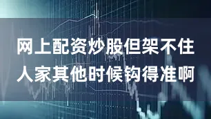 网上配资炒股但架不住人家其他时候钩得准啊