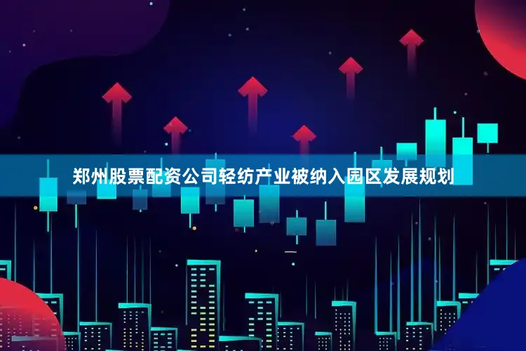 郑州股票配资公司轻纺产业被纳入园区发展规划