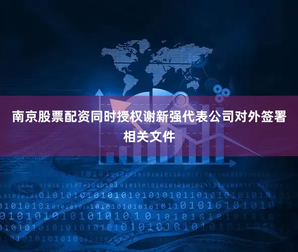 南京股票配资同时授权谢新强代表公司对外签署相关文件