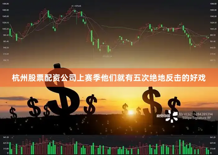 杭州股票配资公司上赛季他们就有五次绝地反击的好戏