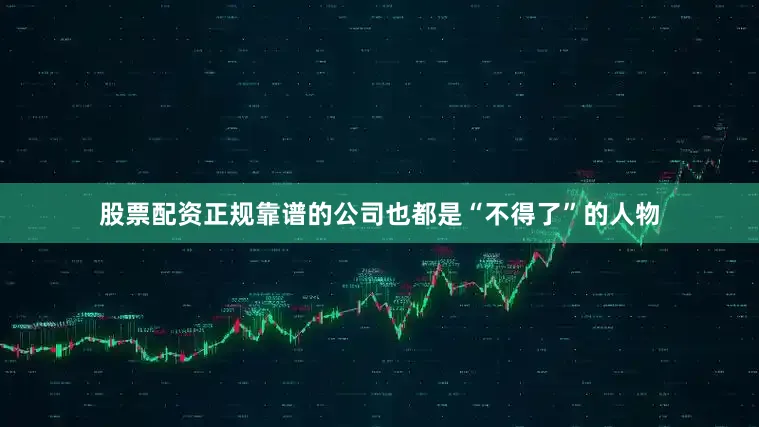 股票配资正规靠谱的公司也都是“不得了”的人物