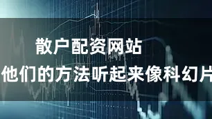 散户配资网站        他们的方法听起来像科幻片
