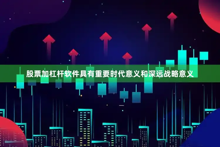 股票加杠杆软件具有重要时代意义和深远战略意义