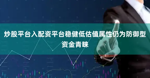 炒股平台入配资平台稳健低估值属性仍为防御型资金青睐