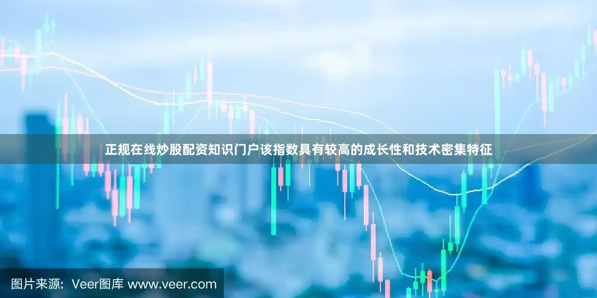 正规在线炒股配资知识门户该指数具有较高的成长性和技术密集特征