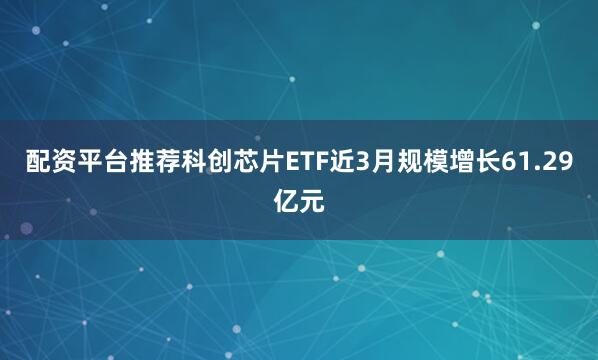 配资平台推荐科创芯片ETF近3月规模增长61.29亿元
