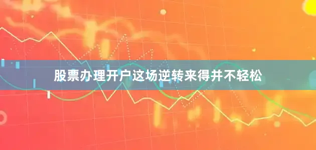 股票办理开户这场逆转来得并不轻松