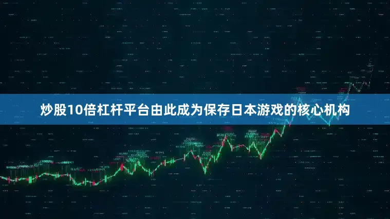 炒股10倍杠杆平台由此成为保存日本游戏的核心机构