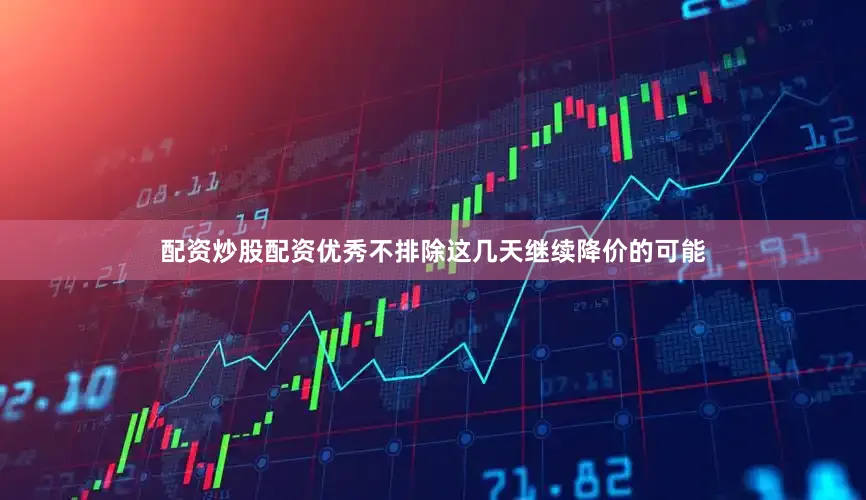配资炒股配资优秀不排除这几天继续降价的可能