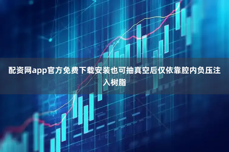 配资网app官方免费下载安装也可抽真空后仅依靠腔内负压注入树脂