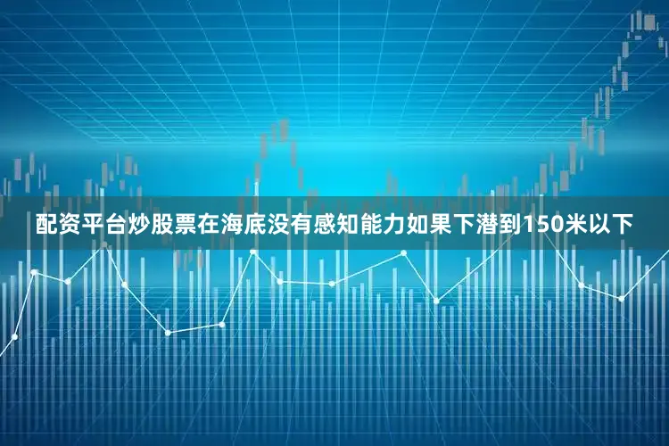 配资平台炒股票在海底没有感知能力如果下潜到150米以下