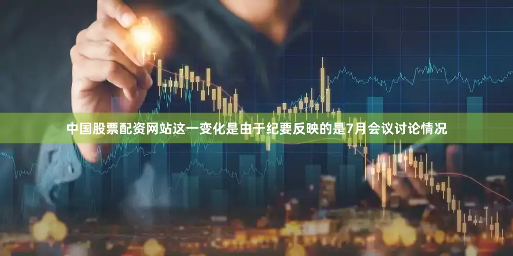 中国股票配资网站这一变化是由于纪要反映的是7月会议讨论情况