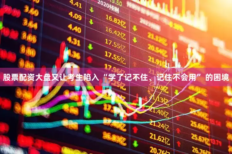 股票配资大盘又让考生陷入 “学了记不住、记住不会用” 的困境