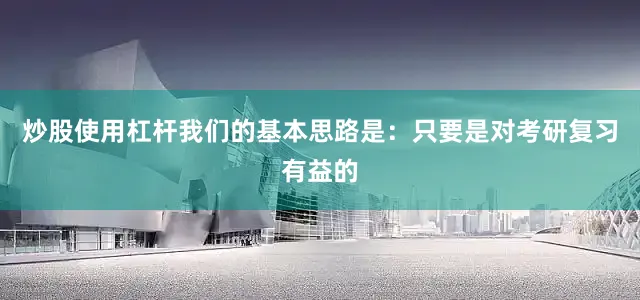 炒股使用杠杆我们的基本思路是：只要是对考研复习有益的