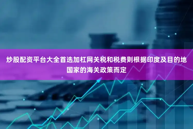 炒股配资平台大全首选加杠网关税和税费则根据印度及目的地国家的海关政策而定
