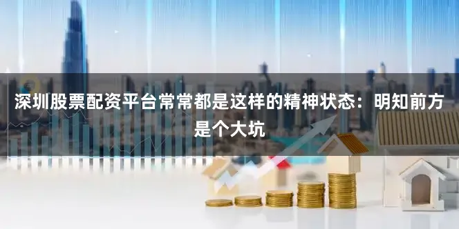 深圳股票配资平台常常都是这样的精神状态：明知前方是个大坑