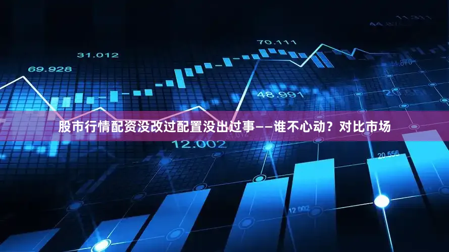 股市行情配资没改过配置没出过事——谁不心动？对比市场