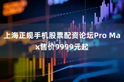 上海正规手机股票配资论坛Pro Max售价9999元起