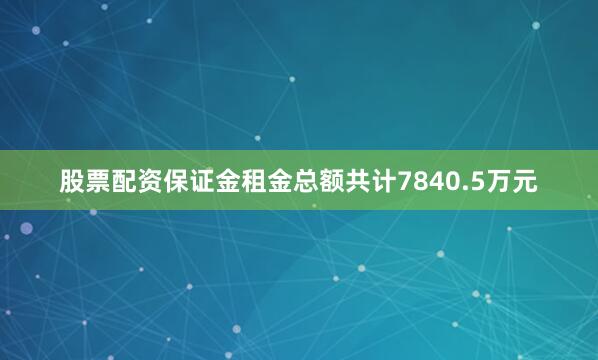 股票配资保证金租金总额共计7840.5万元