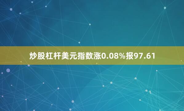 炒股杠杆美元指数涨0.08%报97.61