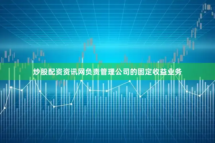 炒股配资资讯网负责管理公司的固定收益业务