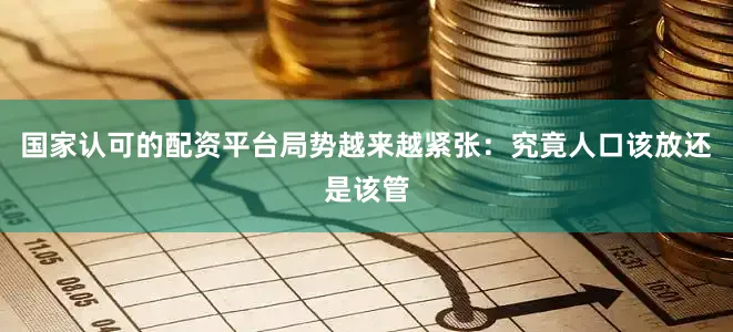 国家认可的配资平台局势越来越紧张：究竟人口该放还是该管