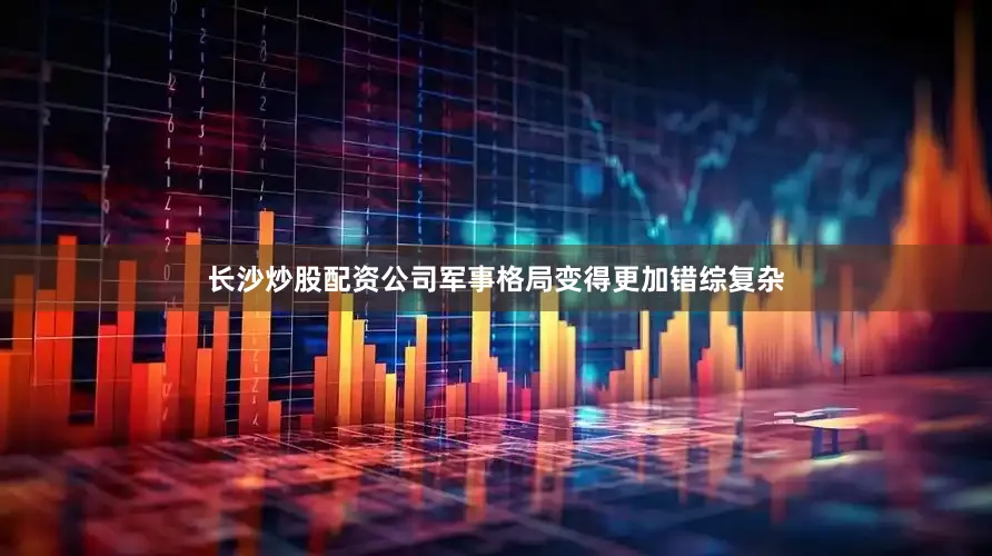 长沙炒股配资公司军事格局变得更加错综复杂