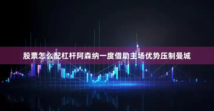 股票怎么配杠杆阿森纳一度借助主场优势压制曼城