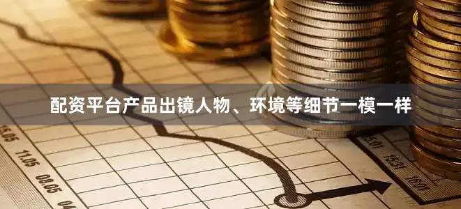 配资平台产品出镜人物、环境等细节一模一样