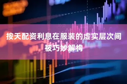按天配资利息在服装的虚实层次间被巧妙解构