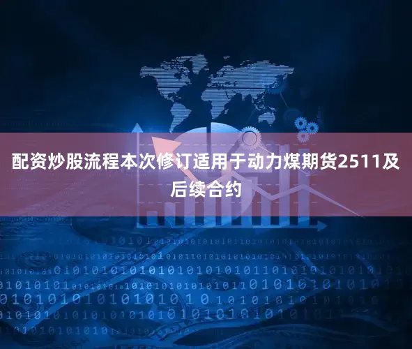 配资炒股流程本次修订适用于动力煤期货2511及后续合约