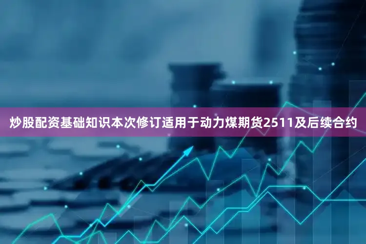 炒股配资基础知识本次修订适用于动力煤期货2511及后续合约