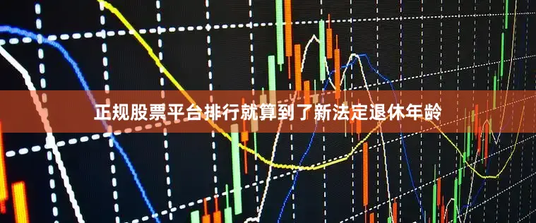 正规股票平台排行就算到了新法定退休年龄
