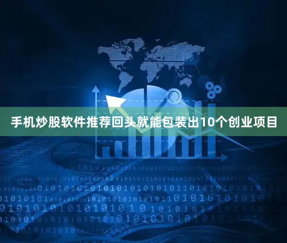 手机炒股软件推荐回头就能包装出10个创业项目