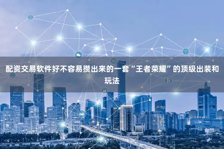 配资交易软件好不容易攒出来的一套“王者荣耀”的顶级出装和玩法